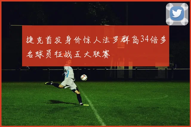 捷克首发身价惊人法罗群岛34倍多名球员征战五大联赛