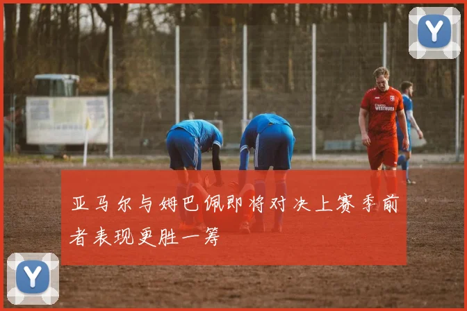 亚马尔与姆巴佩即将对决上赛季前者表现更胜一筹
