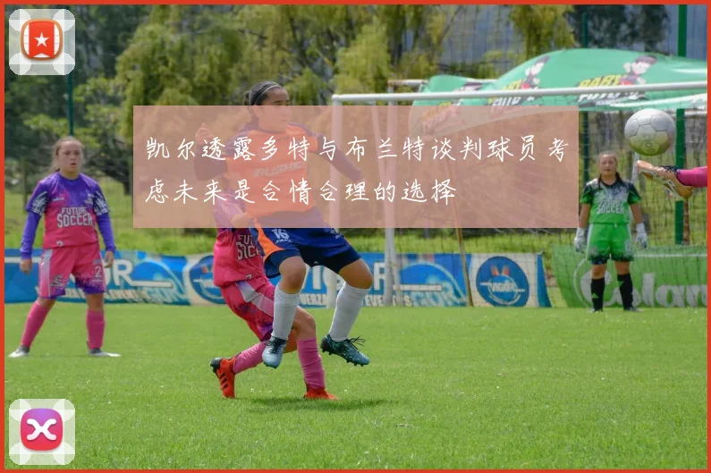 凯尔透露多特与布兰特谈判球员考虑未来是合情合理的选择