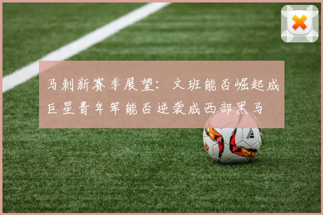 马刺新赛季展望：文班能否崛起成巨星青年军能否逆袭成西部黑马