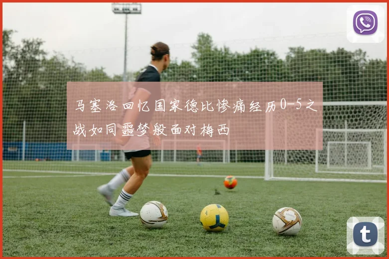 马塞洛回忆国家德比惨痛经历0-5之战如同噩梦般面对梅西