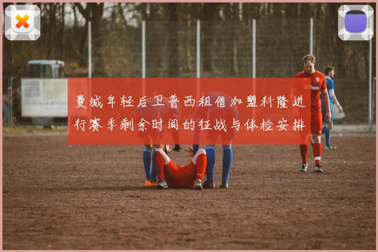 曼城年轻后卫普西租借加盟科隆进行赛季剩余时间的征战与体检安排