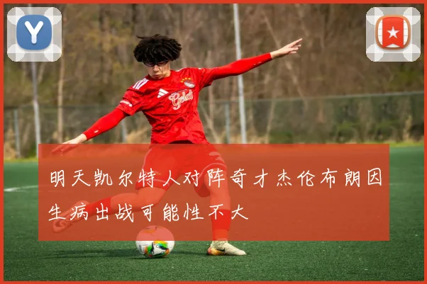 明天凯尔特人对阵奇才杰伦布朗因生病出战可能性不大