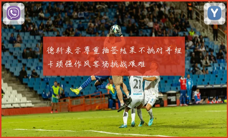 德科表示尊重抽签结果不挑对手纽卡顽强作风客场挑战艰难